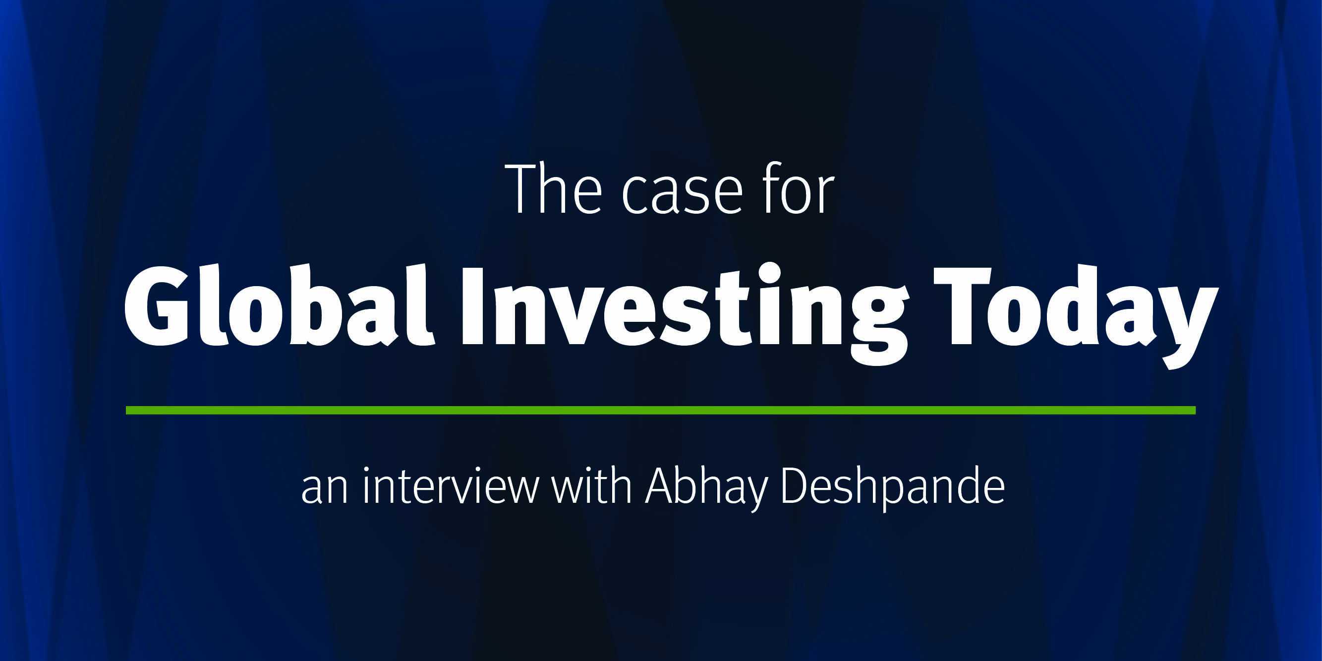 The case for Global Investing Today; an Interview with Abhay Deshpande